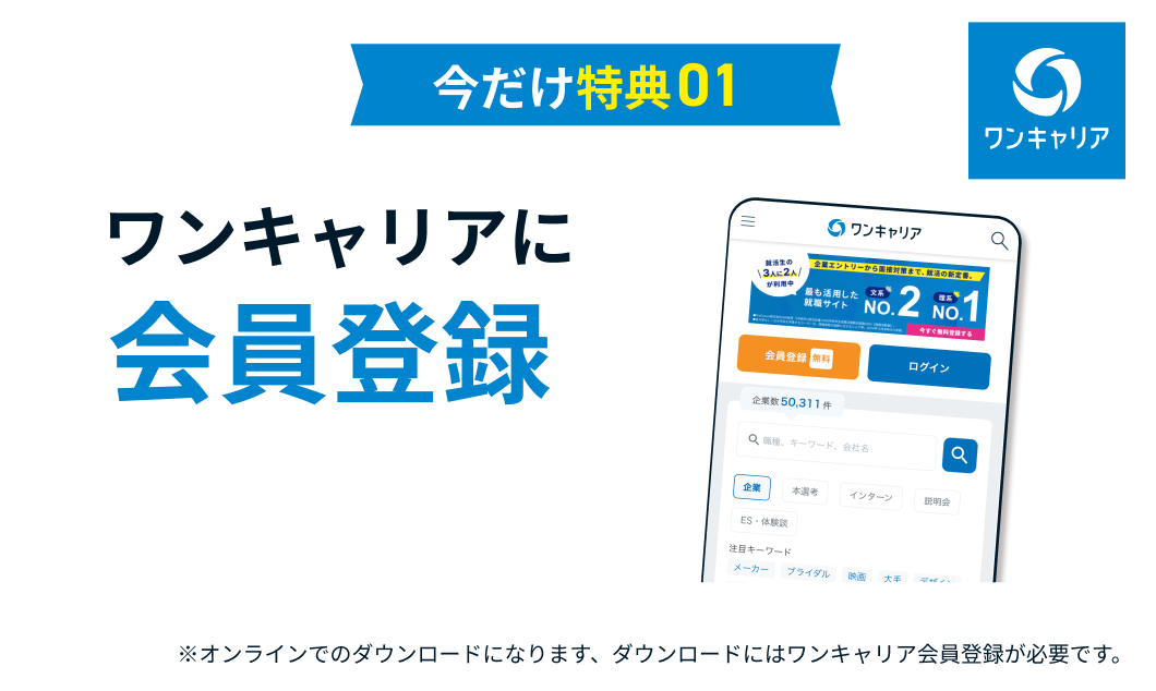 今だけ特典1 ワンキャリアに会員登録 ※オンラインでのダウンロードになります、ダウンロードにはワンキャリア会員登録が必要です。