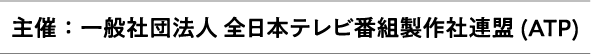 主催：一般社団法人 全日本テレビ番組製作社連盟(ATP)