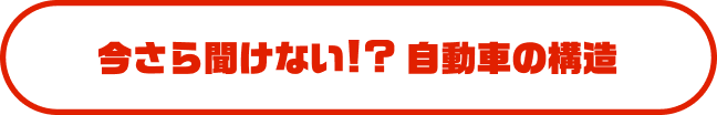 今さら聞けない！？自動車の構造