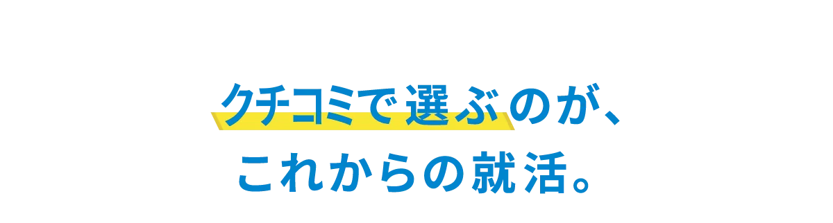 クチコミで選ぶのが、これからの就活。