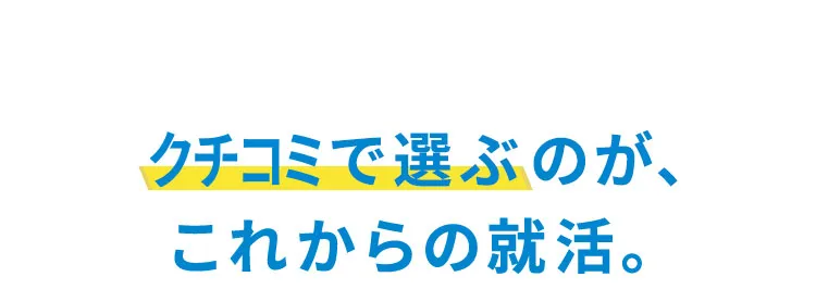 クチコミで選ぶのが、これからの就活。